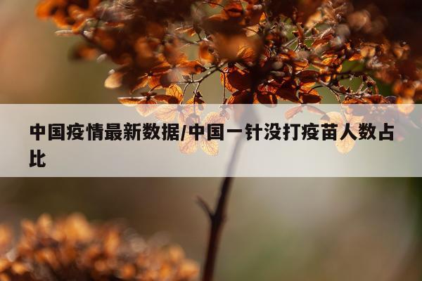 中国疫情最新数据/中国一针没打疫苗人数占比