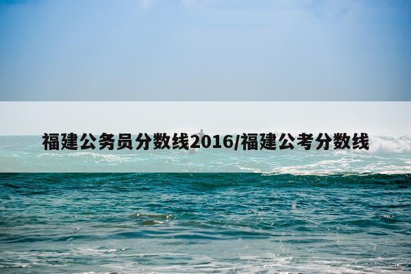 福建公务员分数线2016/福建公考分数线