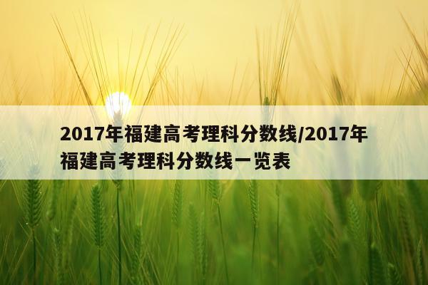 2017年福建高考理科分数线/2017年福建高考理科分数线一览表