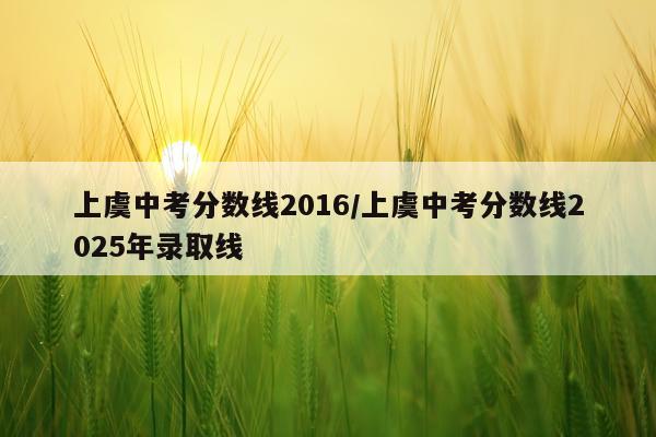 上虞中考分数线2016/上虞中考分数线2025年录取线