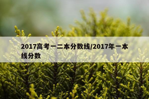 2017高考一二本分数线/2017年一本线分数
