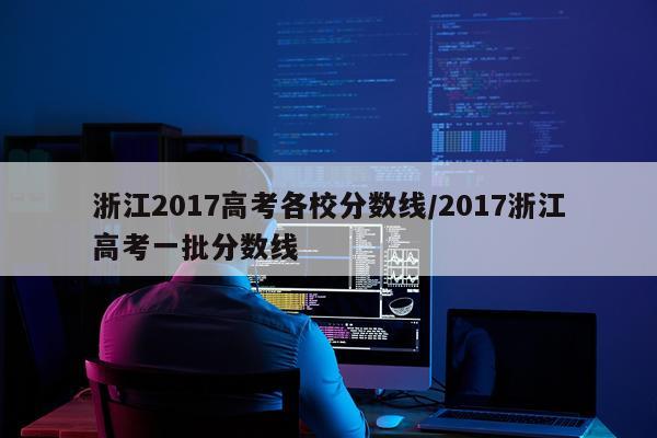 浙江2017高考各校分数线/2017浙江高考一批分数线