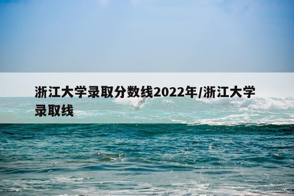浙江大学录取分数线2022年/浙江大学 录取线