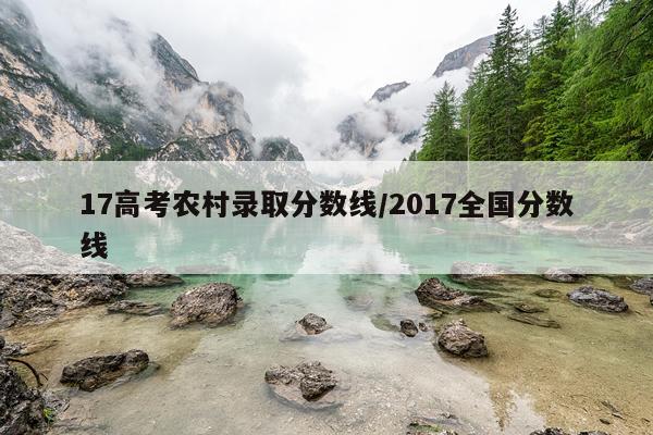 17高考农村录取分数线/2017全国分数线