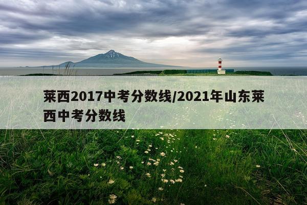 莱西2017中考分数线/2021年山东莱西中考分数线