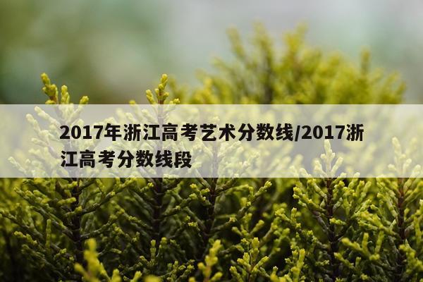 2017年浙江高考艺术分数线/2017浙江高考分数线段