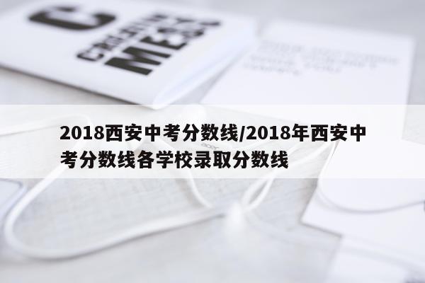 2018西安中考分数线/2018年西安中考分数线各学校录取分数线
