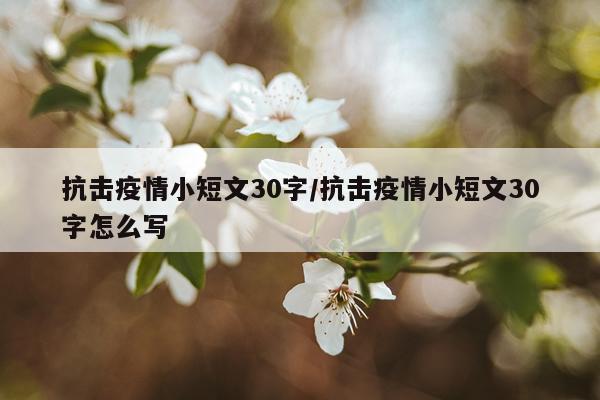 抗击疫情小短文30字/抗击疫情小短文30字怎么写