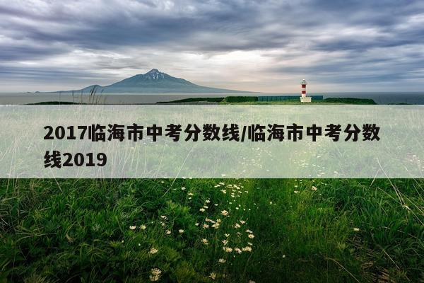 2017临海市中考分数线/临海市中考分数线2019