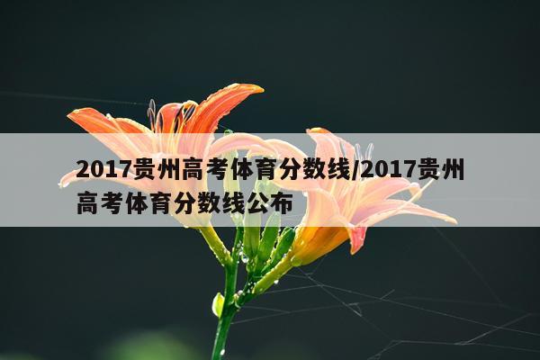 2017贵州高考体育分数线/2017贵州高考体育分数线公布