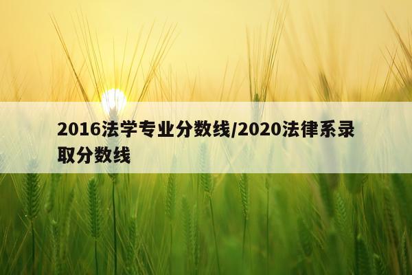 2016法学专业分数线/2020法律系录取分数线