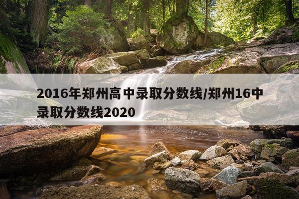 2016年郑州高中录取分数线/郑州16中录取分数线2020
