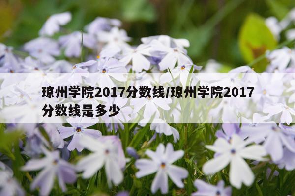 琼州学院2017分数线/琼州学院2017分数线是多少