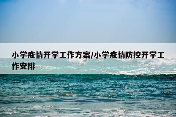 小学疫情开学工作方案/小学疫情防控开学工作安排