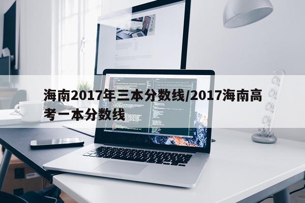 海南2017年三本分数线/2017海南高考一本分数线