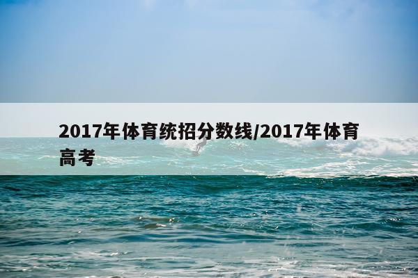 2017年体育统招分数线/2017年体育高考
