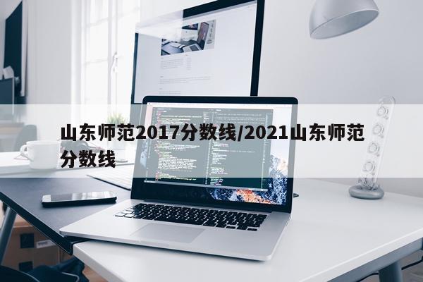山东师范2017分数线/2021山东师范分数线