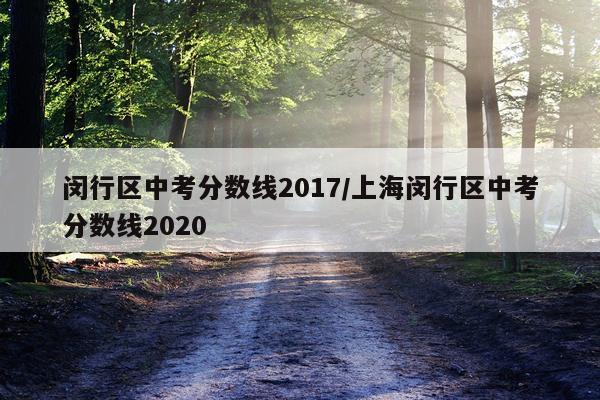 闵行区中考分数线2017/上海闵行区中考分数线2020