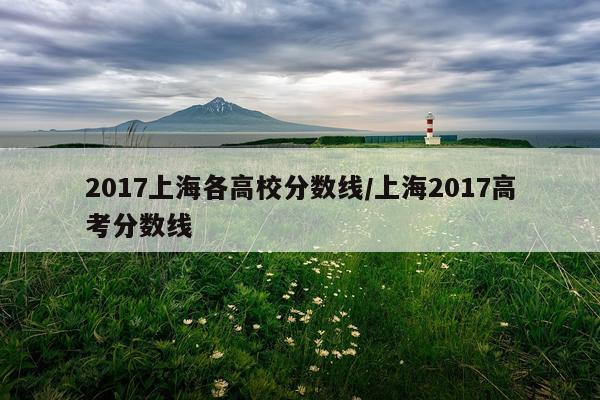 2017上海各高校分数线/上海2017高考分数线