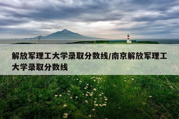 解放军理工大学录取分数线/南京解放军理工大学录取分数线