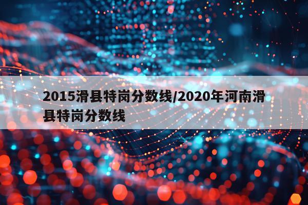 2015滑县特岗分数线/2020年河南滑县特岗分数线