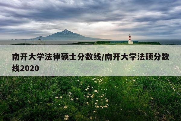 南开大学法律硕士分数线/南开大学法硕分数线2020