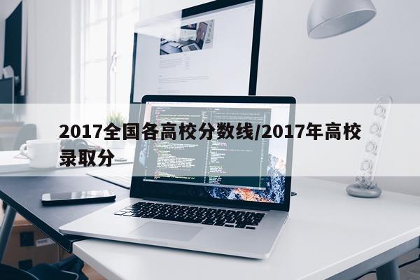 2017全国各高校分数线/2017年高校录取分