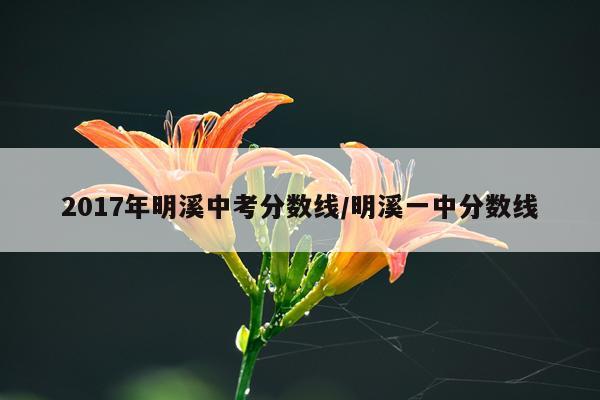 2017年明溪中考分数线/明溪一中分数线