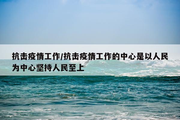 抗击疫情工作/抗击疫情工作的中心是以人民为中心坚持人民至上