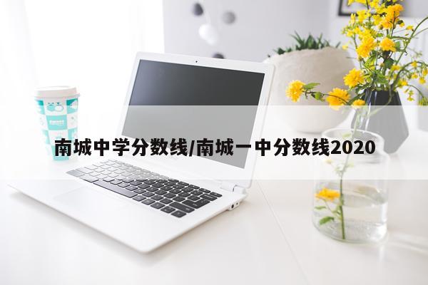 南城中学分数线/南城一中分数线2020