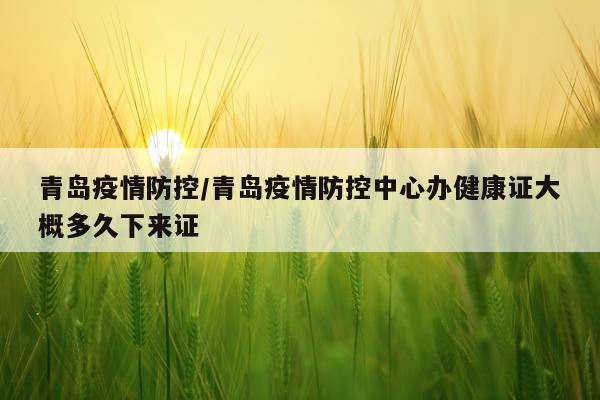 青岛疫情防控/青岛疫情防控中心办健康证大概多久下来证