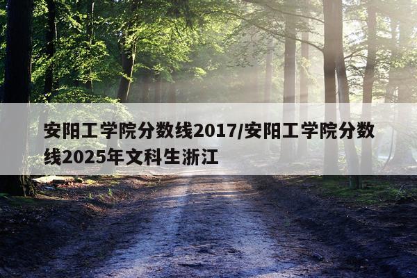 安阳工学院分数线2017/安阳工学院分数线2025年文科生浙江