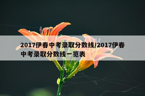 2017伊春中考录取分数线/2017伊春中考录取分数线一览表