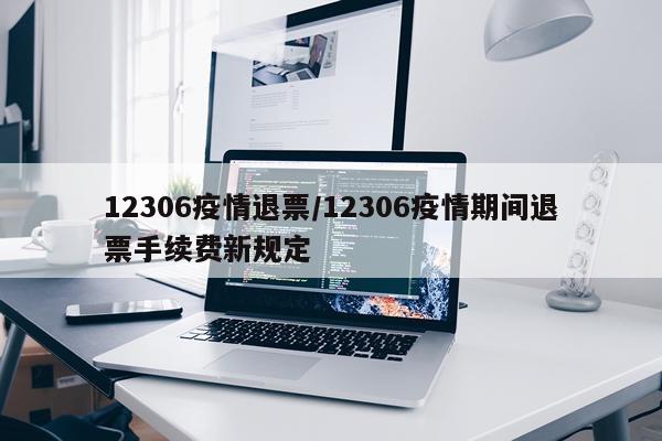 12306疫情退票/12306疫情期间退票手续费新规定