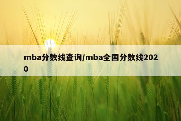mba分数线查询/mba全国分数线2020