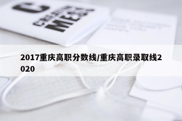 2017重庆高职分数线/重庆高职录取线2020