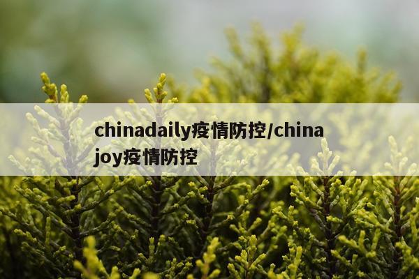 chinadaily疫情防控/chinajoy疫情防控