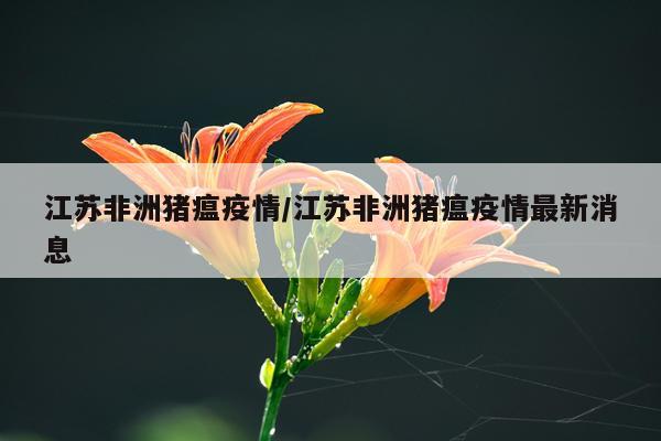 江苏非洲猪瘟疫情/江苏非洲猪瘟疫情最新消息