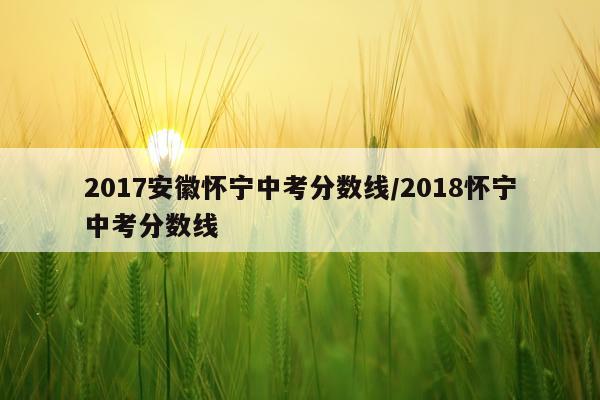 2017安徽怀宁中考分数线/2018怀宁中考分数线