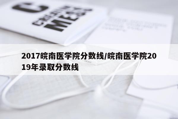 2017皖南医学院分数线/皖南医学院2019年录取分数线