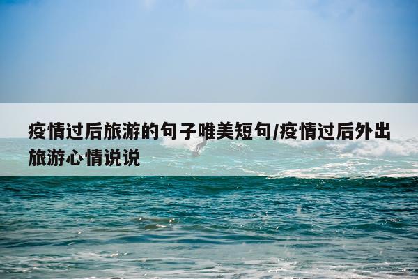 疫情过后旅游的句子唯美短句/疫情过后外出旅游心情说说