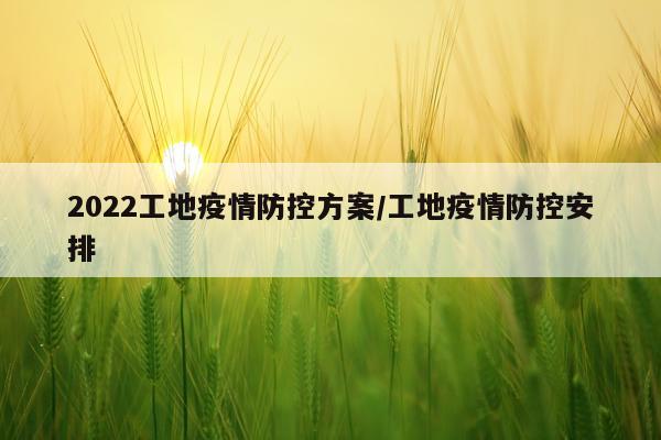 2022工地疫情防控方案/工地疫情防控安排