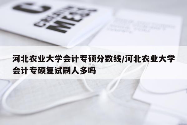 河北农业大学会计专硕分数线/河北农业大学会计专硕复试刷人多吗