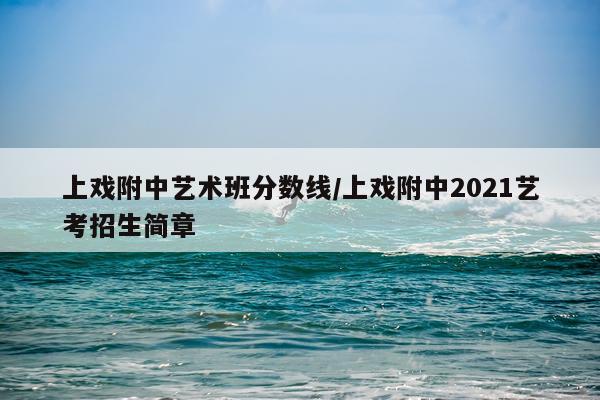 上戏附中艺术班分数线/上戏附中2021艺考招生简章