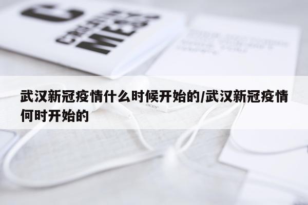 武汉新冠疫情什么时候开始的/武汉新冠疫情何时开始的