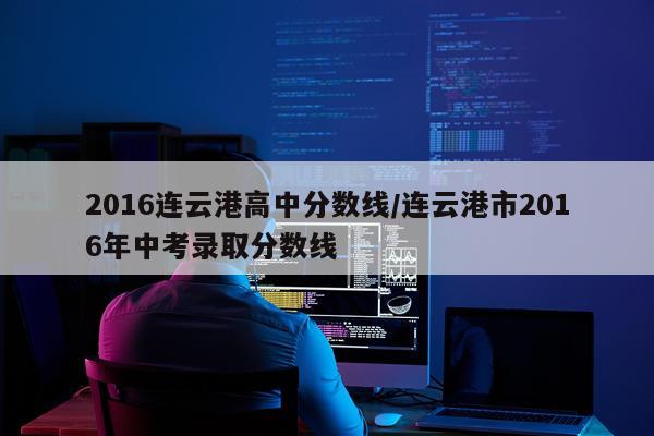 2016连云港高中分数线/连云港市2016年中考录取分数线