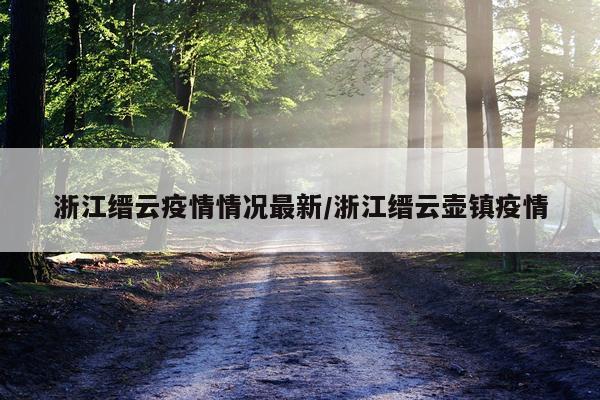 浙江缙云疫情情况最新/浙江缙云壶镇疫情