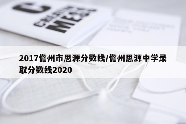 2017儋州市思源分数线/儋州思源中学录取分数线2020