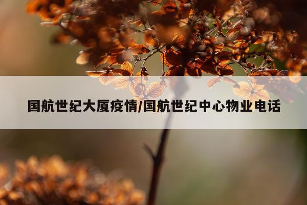 国航世纪大厦疫情/国航世纪中心物业电话