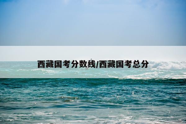 西藏国考分数线/西藏国考总分